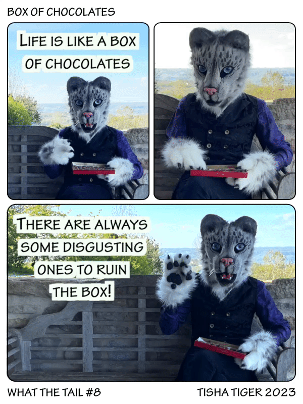 Comic strip
1) Grumpy old snow leopard saying "Life is like a box of chocolates"
2) Eating chocolates
3) Showing a chocolate, saying "There are always some disgusting ones to ruin the box!"